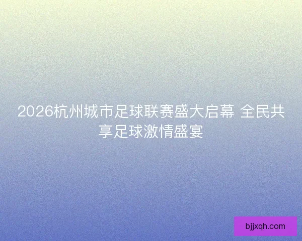 2026杭州城市足球联赛盛大启幕 全民共享足球激情盛宴